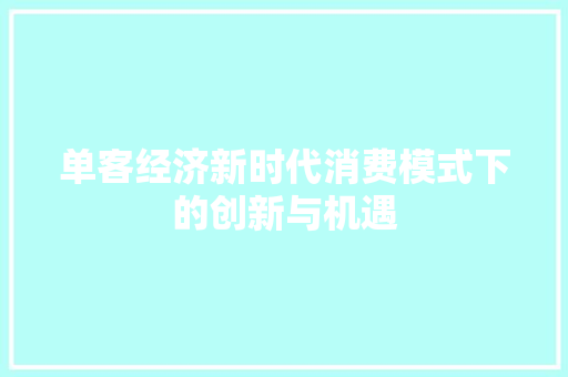 单客经济新时代消费模式下的创新与机遇 单客经济新时代消费模式下的创新与机遇