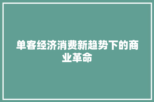 单客经济消费新趋势下的商业革命 单客经济消费新趋势下的商业革命
