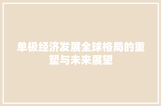 单极经济发展全球格局的重塑与未来展望 单极经济发展全球格局的重塑与未来展望