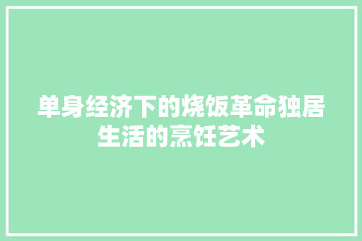 单身经济下的烧饭革命独居生活的烹饪艺术 单身经济下的烧饭革命独居生活的烹饪艺术