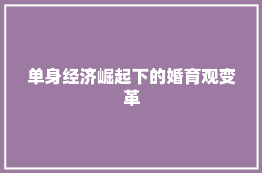 单身经济崛起下的婚育观变革 单身经济崛起下的婚育观变革
