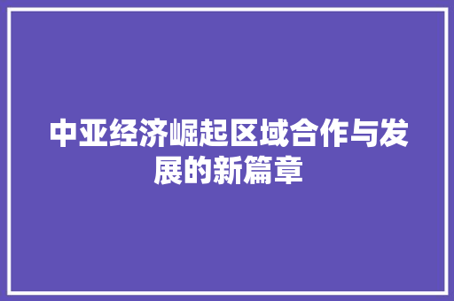 中亚经济崛起区域合作与发展的新篇章 中亚经济崛起区域合作与发展的新篇章