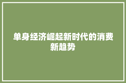 单身经济崛起新时代的消费新趋势 单身经济崛起新时代的消费新趋势