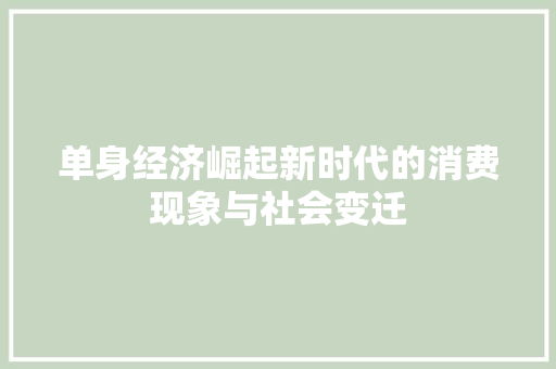单身经济崛起新时代的消费现象与社会变迁 单身经济崛起新时代的消费现象与社会变迁