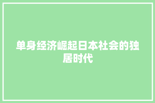 单身经济崛起日本社会的独居时代 单身经济崛起日本社会的独居时代