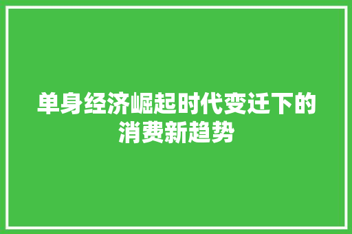 单身经济崛起时代变迁下的消费新趋势 单身经济崛起时代变迁下的消费新趋势