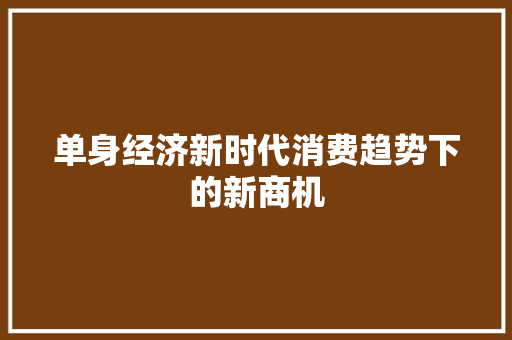 单身经济新时代消费趋势下的新商机