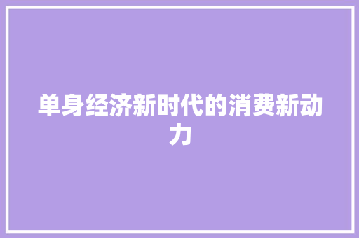 单身经济新时代的消费新动力 单身经济新时代的消费新动力