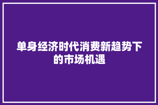 单身经济时代消费新趋势下的市场机遇 单身经济时代消费新趋势下的市场机遇