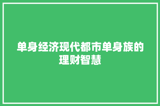 单身经济现代都市单身族的理财智慧 单身经济现代都市单身族的理财智慧