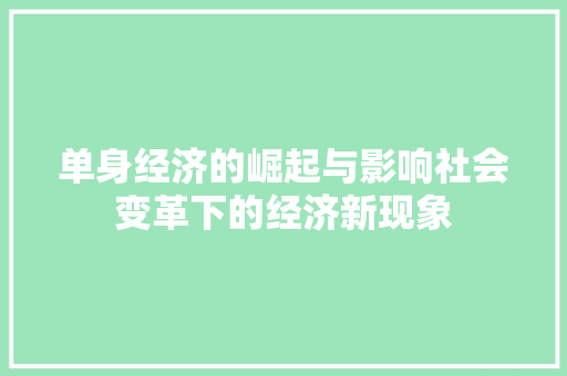 单身经济的崛起与影响社会变革下的经济新现象 单身经济的崛起与影响社会变革下的经济新现象