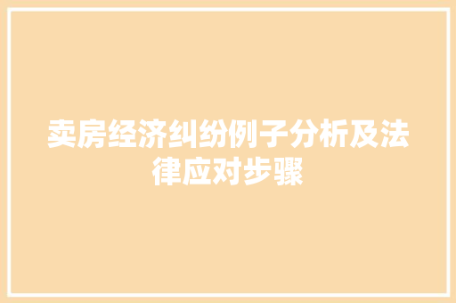 卖房经济纠纷例子分析及法律应对步骤 卖房经济纠纷例子分析及法律应对步骤