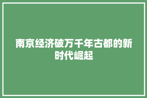 南京经济破万千年古都的新时代崛起 南京经济破万千年古都的新时代崛起