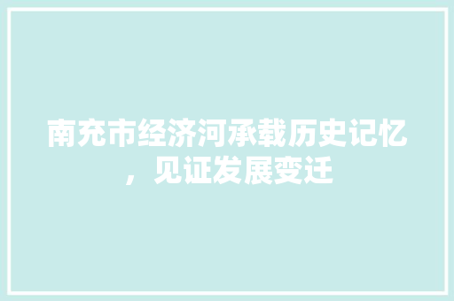 南充市经济河承载历史记忆,见证发展变迁 南充市经济河承载历史记忆,见证发展变迁