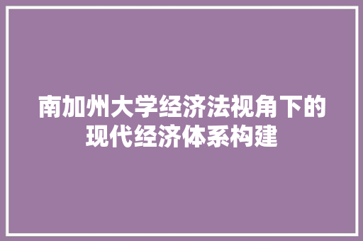 南加州大学经济法视角下的现代经济体系构建 南加州大学经济法视角下的现代经济体系构建