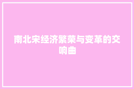 南北宋经济繁荣与变革的交响曲 南北宋经济繁荣与变革的交响曲