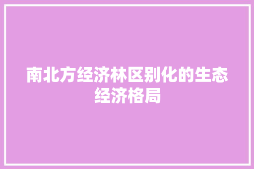 南北方经济林区别化的生态经济格局 南北方经济林区别化的生态经济格局