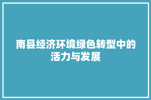 南县经济环境绿色转型中的活力与发展 南县经济环境绿色转型中的活力与发展