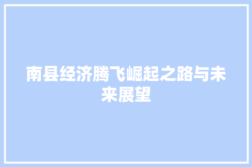 南县经济腾飞崛起之路与未来展望 南县经济腾飞崛起之路与未来展望