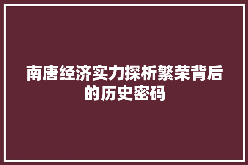 南唐经济实力探析繁荣背后的历史密码 南唐经济实力探析繁荣背后的历史密码
