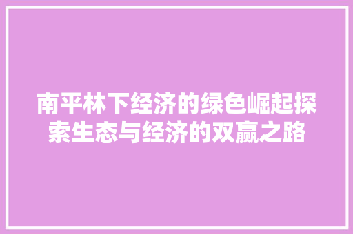 南平林下经济的绿色崛起探索生态与经济的双赢之路 南平林下经济的绿色崛起探索生态与经济的双赢之路