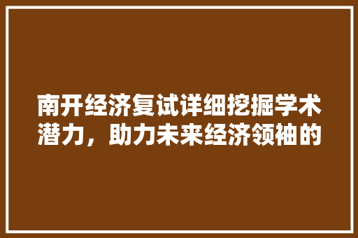 南开经济复试详细挖掘学术潜力,助力未来经济领袖的诞生 南开经济复试详细挖掘学术潜力,助力未来经济领袖的诞生