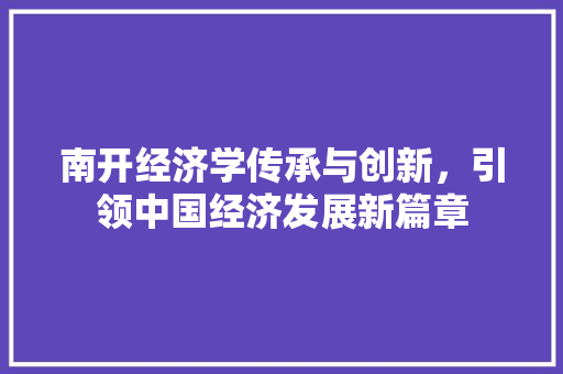 南开经济学传承与创新,引领中国经济发展新篇章 南开经济学传承与创新,引领中国经济发展新篇章