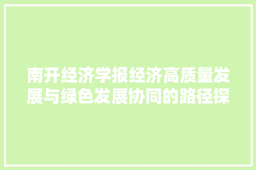 南开经济学报经济高质量发展与绿色发展协同的路径探索 南开经济学报经济高质量发展与绿色发展协同的路径探索