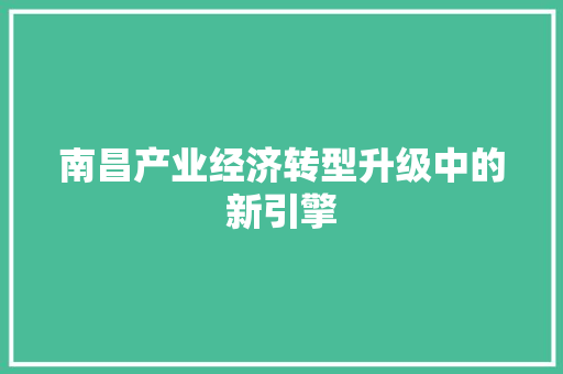 南昌产业经济转型升级中的新引擎 南昌产业经济转型升级中的新引擎