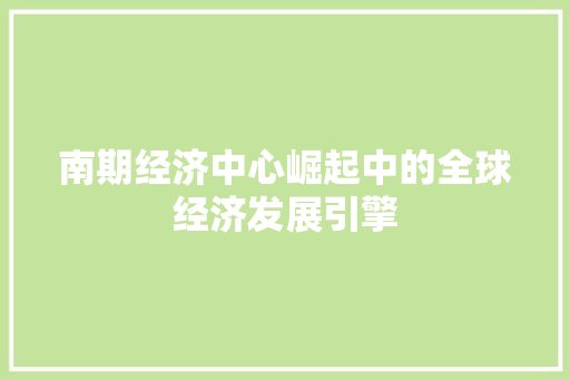 南期经济中心崛起中的全球经济发展引擎 南期经济中心崛起中的全球经济发展引擎
