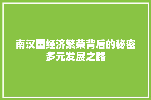 南汉国经济繁荣背后的秘密多元发展之路 南汉国经济繁荣背后的秘密多元发展之路