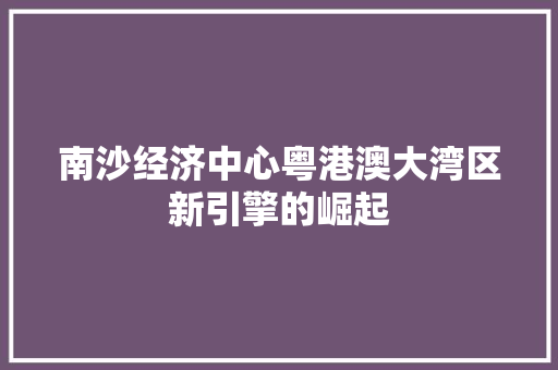南沙经济中心粤港澳大湾区新引擎的崛起