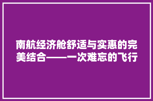 南航经济舱舒适与实惠的完美结合——一次难忘的飞行体验 南航经济舱舒适与实惠的完美结合——一次难忘的飞行体验