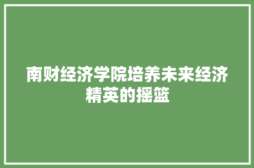 南财经济学院培养未来经济精英的摇篮 南财经济学院培养未来经济精英的摇篮