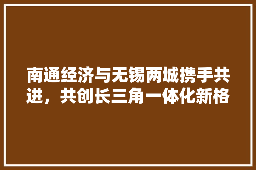 南通经济与无锡两城携手共进,共创长三角一体化新格局 南通经济与无锡两城携手共进,共创长三角一体化新格局