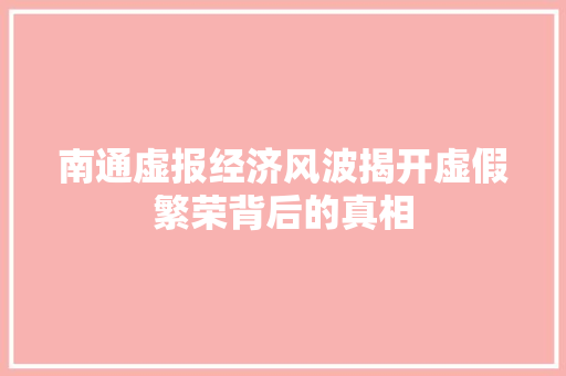南通虚报经济风波揭开虚假繁荣背后的真相 南通虚报经济风波揭开虚假繁荣背后的真相