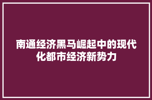 南通经济黑马崛起中的现代化都市经济新势力 南通经济黑马崛起中的现代化都市经济新势力