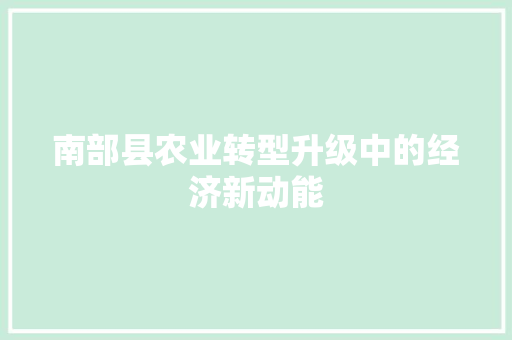 南部县农业转型升级中的经济新动能 南部县农业转型升级中的经济新动能