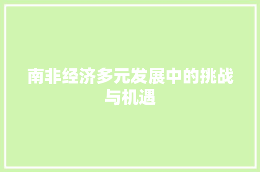 南非经济多元发展中的挑战与机遇 南非经济多元发展中的挑战与机遇