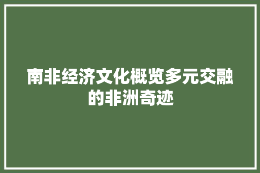 南非经济文化概览多元交融的非洲奇迹 南非经济文化概览多元交融的非洲奇迹