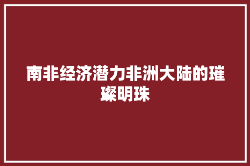 南非经济潜力非洲大陆的璀璨明珠 南非经济潜力非洲大陆的璀璨明珠