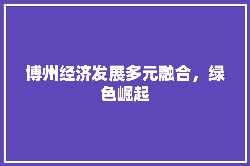 博州经济发展多元融合,绿色崛起 博州经济发展多元融合,绿色崛起