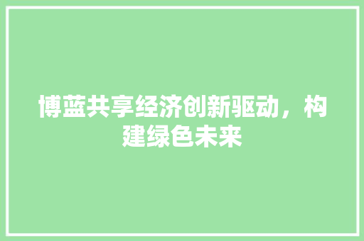 博蓝共享经济创新驱动,构建绿色未来 博蓝共享经济创新驱动,构建绿色未来