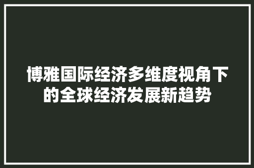 博雅国际经济多维度视角下的全球经济发展新趋势 博雅国际经济多维度视角下的全球经济发展新趋势