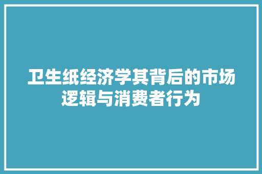卫生纸经济学其背后的市场逻辑与消费者行为 卫生纸经济学其背后的市场逻辑与消费者行为