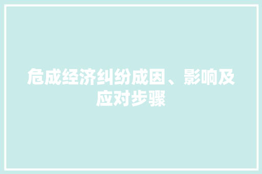危成经济纠纷成因、影响及应对步骤 危成经济纠纷成因、影响及应对步骤