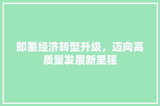 即墨经济转型升级,迈向高质量发展新里程 即墨经济转型升级,迈向高质量发展新里程