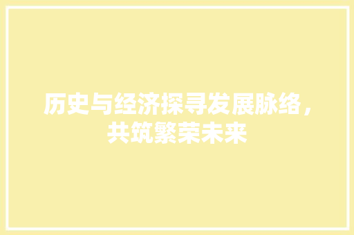历史与经济探寻发展脉络，共筑繁荣未来