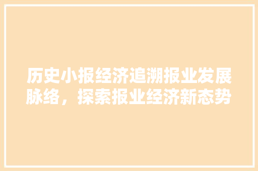 历史小报经济追溯报业发展脉络,探索报业经济新态势 历史小报经济追溯报业发展脉络,探索报业经济新态势