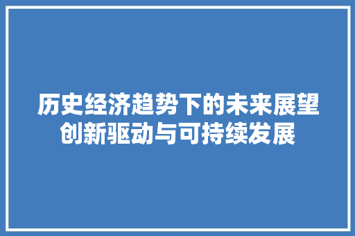 历史经济趋势下的未来展望创新驱动与可持续发展 历史经济趋势下的未来展望创新驱动与可持续发展